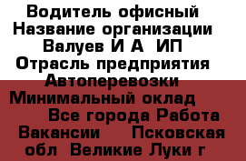 Водитель офисный › Название организации ­ Валуев И.А, ИП › Отрасль предприятия ­ Автоперевозки › Минимальный оклад ­ 32 000 - Все города Работа » Вакансии   . Псковская обл.,Великие Луки г.